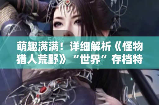 萌趣满满！详细解析《怪物猎人荒野》“世界”存档特典内容与玩法分享