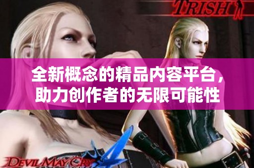 全新概念的精品内容平台，助力创作者的无限可能性