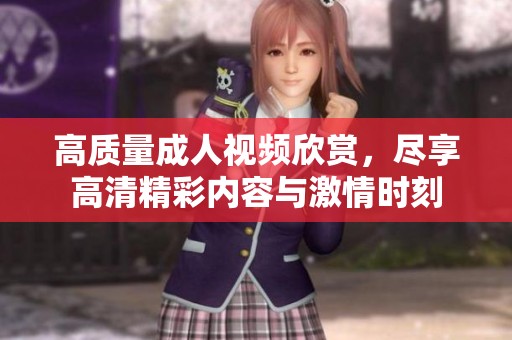 高质量成人视频欣赏，尽享高清精彩内容与激情时刻