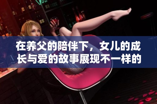 在养父的陪伴下，女儿的成长与爱的故事展现不一样的亲情之旅