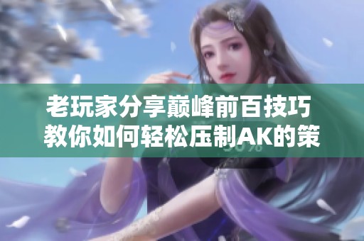 老玩家分享巅峰前百技巧 教你如何轻松压制AK的策略与心得