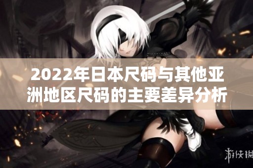 2022年日本尺码与其他亚洲地区尺码的主要差异分析