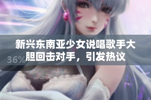 新兴东南亚少女说唱歌手大胆回击对手，引发热议