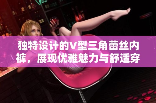 独特设计的V型三角蕾丝内裤，展现优雅魅力与舒适穿着体验