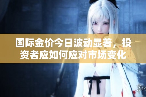 国际金价今日波动显著，投资者应如何应对市场变化
