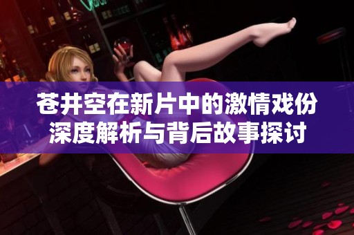 苍井空在新片中的激情戏份深度解析与背后故事探讨