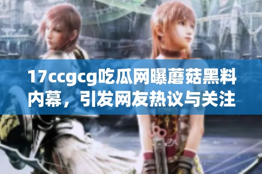 17ccgcg吃瓜网曝蘑菇黑料内幕，引发网友热议与关注