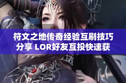 符文之地传奇经验互刷技巧分享 LOR好友互投快速获取经验的方法解析