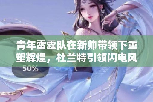 青年雷霆队在新帅带领下重塑辉煌，杜兰特引领闪电风暴书写传奇篇章