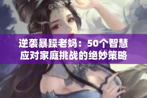 逆袭暴躁老妈：50个智慧应对家庭挑战的绝妙策略