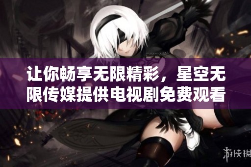 让你畅享无限精彩，星空无限传媒提供电视剧免费观看平台
