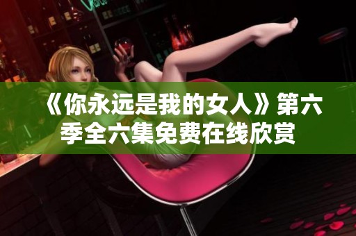 《你永远是我的女人》第六季全六集免费在线欣赏