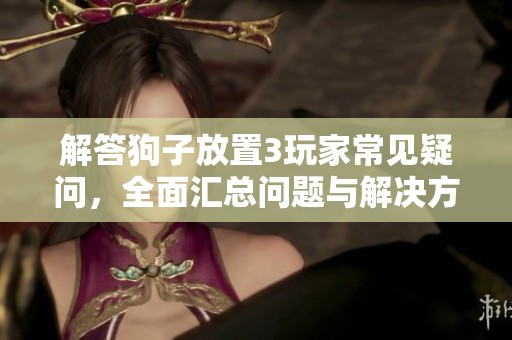 解答狗子放置3玩家常见疑问，全面汇总问题与解决方案分享
