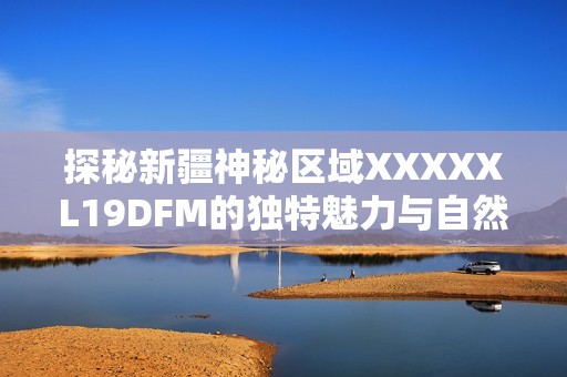 探秘新疆神秘区域XXXXXL19DFM的独特魅力与自然风光