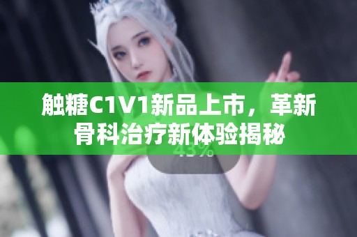 触糖C1V1新品上市，革新骨科治疗新体验揭秘