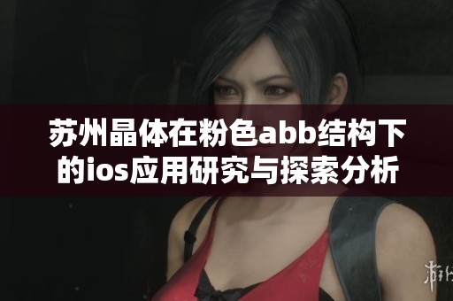 苏州晶体在粉色abb结构下的ios应用研究与探索分析