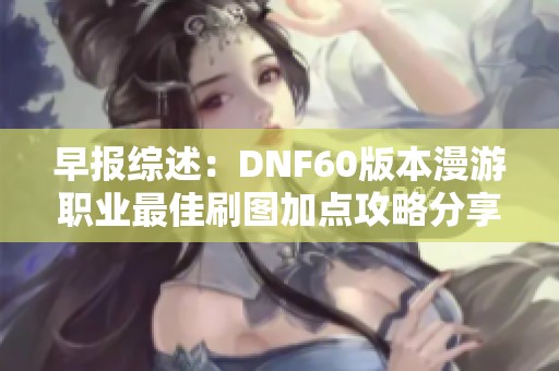 早报综述：DNF60版本漫游职业最佳刷图加点攻略分享与解析