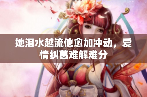 她泪水越流他愈加冲动，爱情纠葛难解难分