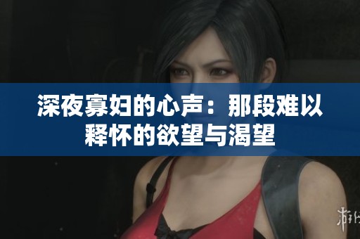 深夜寡妇的心声：那段难以释怀的欲望与渴望