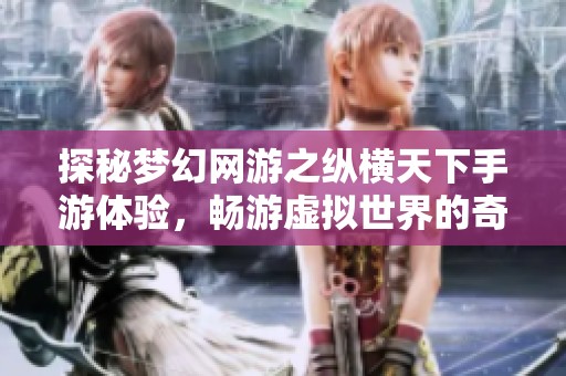 探秘梦幻网游之纵横天下手游体验，畅游虚拟世界的奇幻冒险之旅