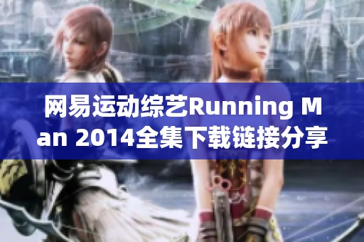 网易运动综艺Running Man 2014全集下载链接分享及相关社会新闻汇总