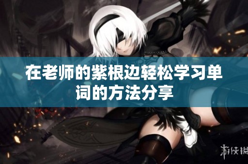 在老师的紫根边轻松学习单词的方法分享