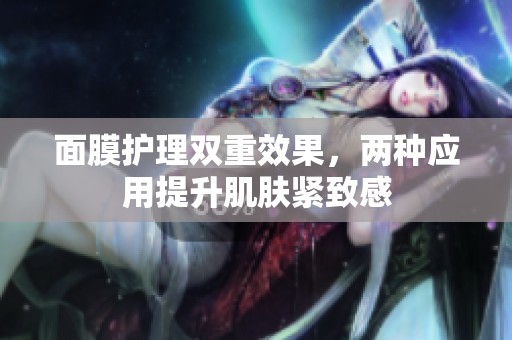 面膜护理双重效果，两种应用提升肌肤紧致感