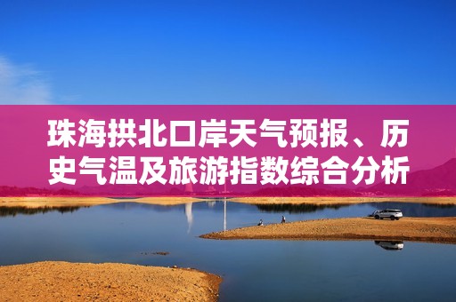 珠海拱北口岸天气预报、历史气温及旅游指数综合分析与出行指南
