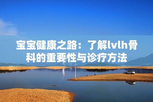 宝宝健康之路：了解lvlh骨科的重要性与诊疗方法