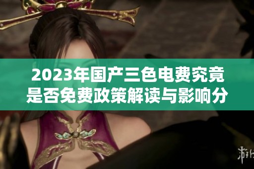 2023年国产三色电费究竟是否免费政策解读与影响分析