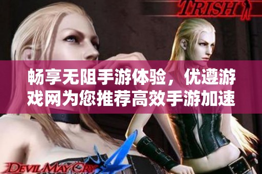 畅享无阻手游体验，优遵游戏网为您推荐高效手游加速器的最佳选择！