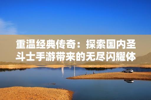 重温经典传奇：探索国内圣斗士手游带来的无尽闪耀体验与大富豪游戏的魅力