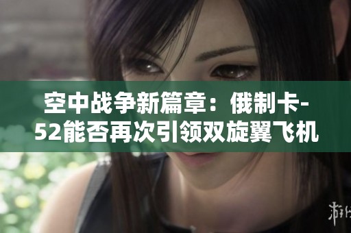 空中战争新篇章：俄制卡-52能否再次引领双旋翼飞机的辉煌时代