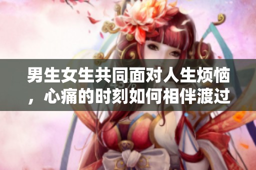 男生女生共同面对人生烦恼，心痛的时刻如何相伴渡过