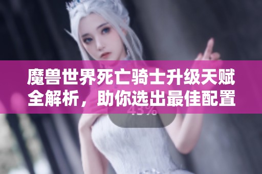 魔兽世界死亡骑士升级天赋全解析，助你选出最佳配置提升战斗表现