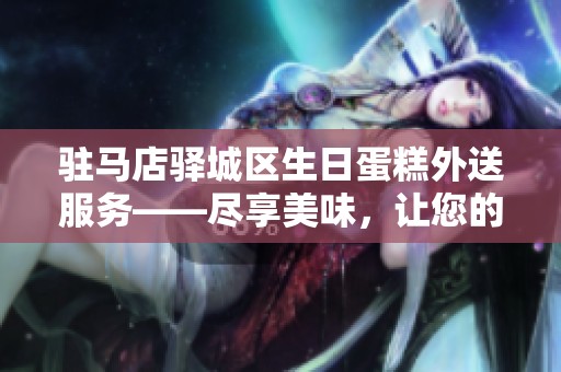 驻马店驿城区生日蛋糕外送服务——尽享美味，让您的庆祝更加难忘
