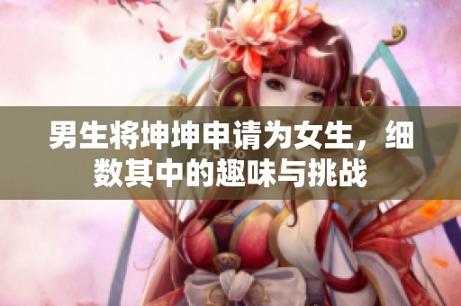 男生将坤坤申请为女生，细数其中的趣味与挑战
