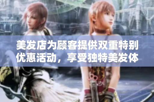 美发店为顾客提供双重特别优惠活动，享受独特美发体验