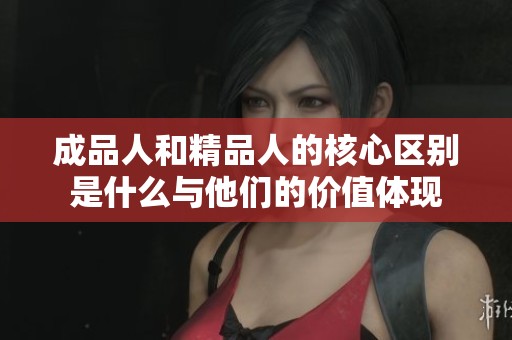 成品人和精品人的核心区别是什么与他们的价值体现