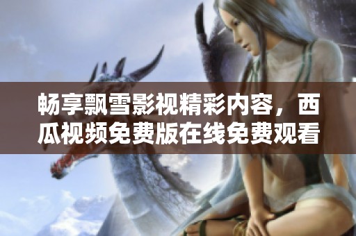 畅享飘雪影视精彩内容，西瓜视频免费版在线免费观看
