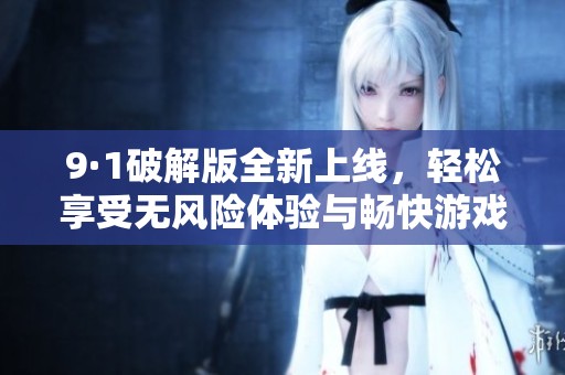 9·1破解版全新上线，轻松享受无风险体验与畅快游戏之旅