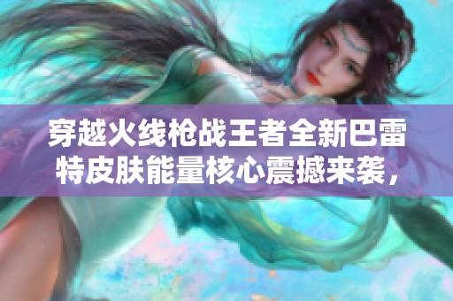 穿越火线枪战王者全新巴雷特皮肤能量核心震撼来袭，留住肥宅的快乐时光！