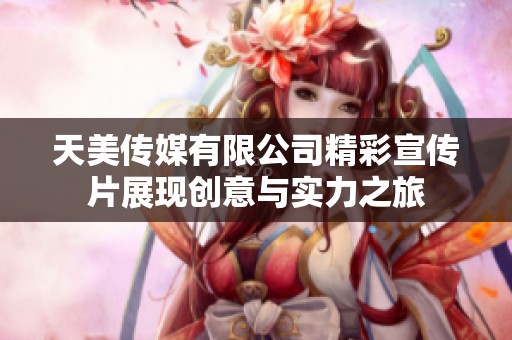 天美传媒有限公司精彩宣传片展现创意与实力之旅