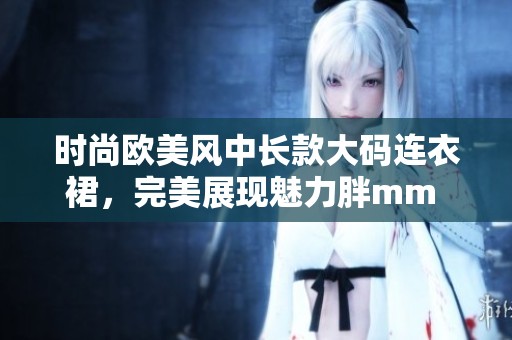 时尚欧美风中长款大码连衣裙，完美展现魅力胖mm 