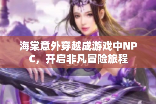海棠意外穿越成游戏中NPC，开启非凡冒险旅程