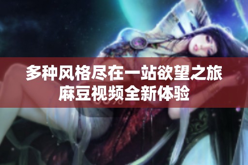 多种风格尽在一站欲望之旅麻豆视频全新体验