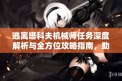 逃离塔科夫机械师任务深度解析与全方位攻略指南，助你轻松通关挑战