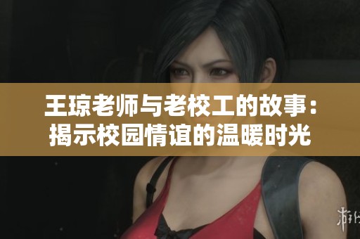王琼老师与老校工的故事：揭示校园情谊的温暖时光