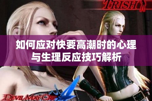 如何应对快要高潮时的心理与生理反应技巧解析
