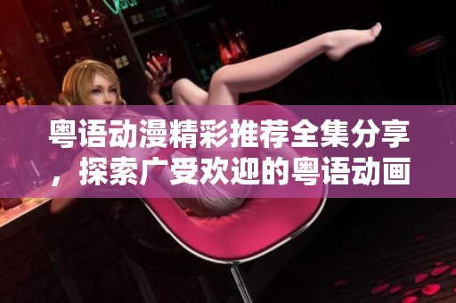 粤语动漫精彩推荐全集分享，探索广受欢迎的粤语动画作品与文化魅力